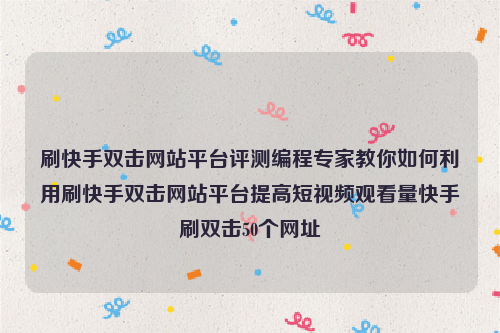 刷快手双击网站平台评测编程专家教你如何利用刷快手双击网站平台提高短视频观看量快手刷双击50个网址