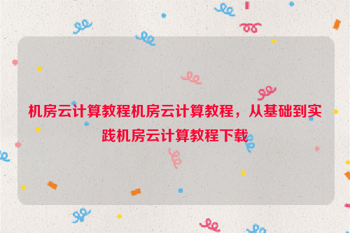 机房云计算教程机房云计算教程，从基础到实践机房云计算教程下载