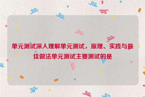 单元测试深入理解单元测试，原理、实践与最佳做法单元测试主要测试的是