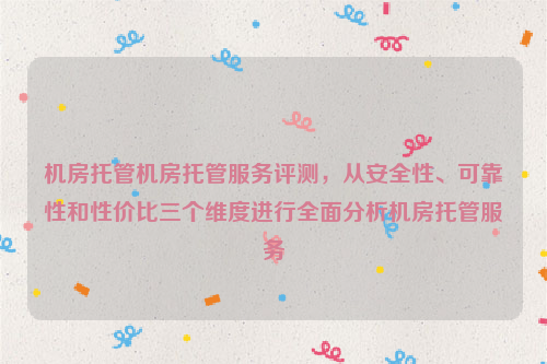 机房托管机房托管服务评测，从安全性、可靠性和性价比三个维度进行全面分析机房托管服务