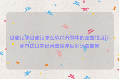 日志记录日志记录在软件开发中的重要性及评测方法日志记录器缓冲区多少最流畅