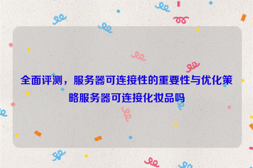 全面评测，服务器可连接性的重要性与优化策略服务器可连接化妆品吗