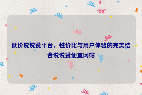 低价说说赞平台，性价比与用户体验的完美结合说说赞便宜网站