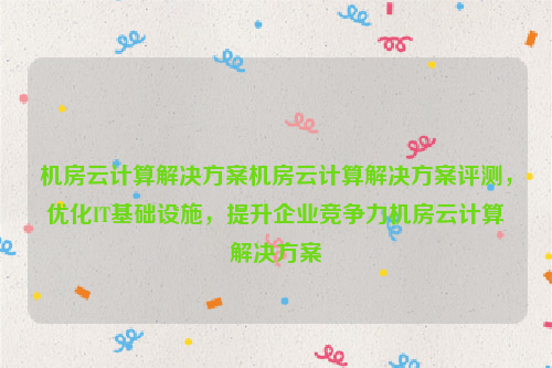 机房云计算解决方案机房云计算解决方案评测，优化IT基础设施，提升企业竞争力机房云计算解决方案