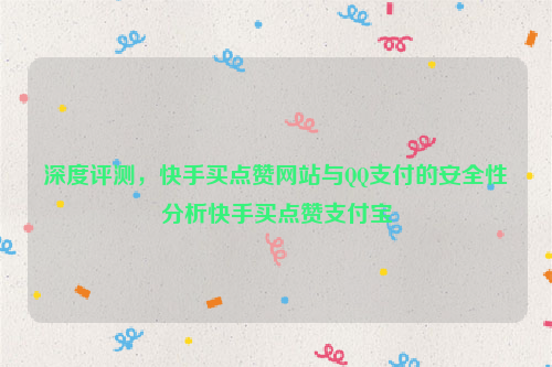 深度评测，快手买点赞网站与QQ支付的安全性分析快手买点赞支付宝