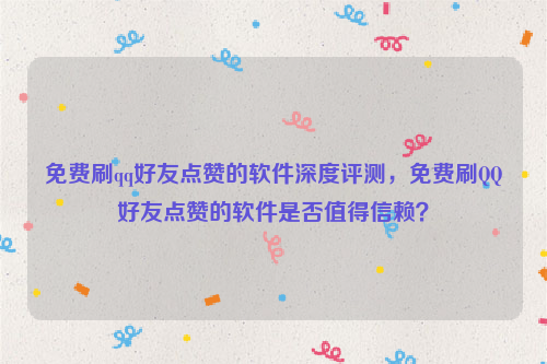 免费刷qq好友点赞的软件深度评测，免费刷QQ好友点赞的软件是否值得信赖？