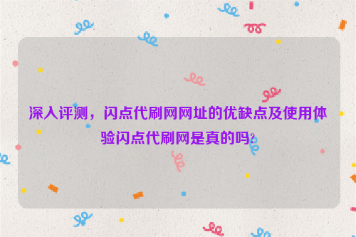 深入评测，闪点代刷网网址的优缺点及使用体验闪点代刷网是真的吗?