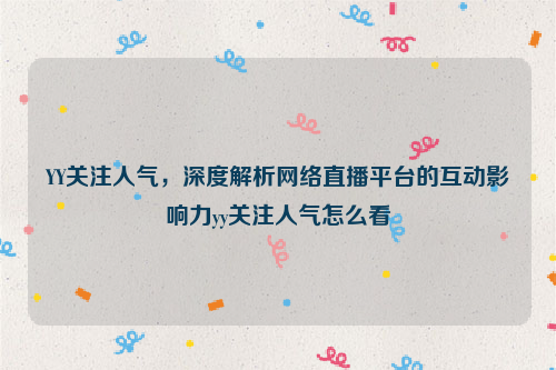 YY关注人气，深度解析网络直播平台的互动影响力yy关注人气怎么看