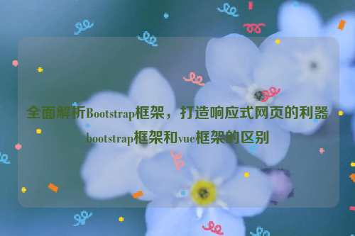 全面解析Bootstrap框架，打造响应式网页的利器bootstrap框架和vue框架的区别