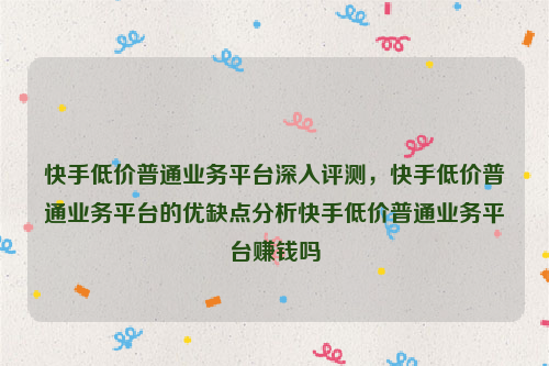 快手低价普通业务平台深入评测，快手低价普通业务平台的优缺点分析快手低价普通业务平台赚钱吗