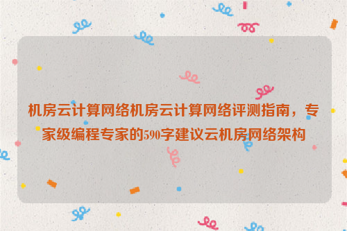 机房云计算网络机房云计算网络评测指南，专家级编程专家的590字建议云机房网络架构