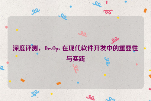 深度评测，DevOps 在现代软件开发中的重要性与实践