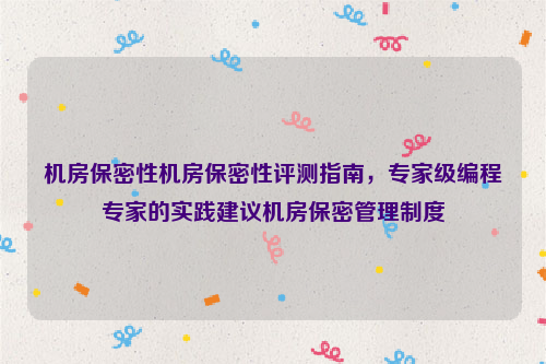 机房保密性机房保密性评测指南，专家级编程专家的实践建议机房保密管理制度