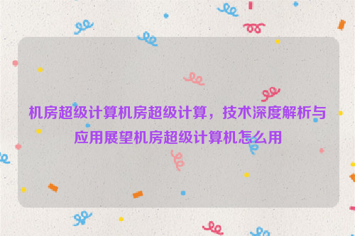 机房超级计算机房超级计算，技术深度解析与应用展望机房超级计算机怎么用