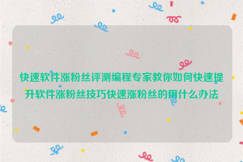 快速软件涨粉丝评测编程专家教你如何快速提升软件涨粉丝技巧快速涨粉丝的用什么办法