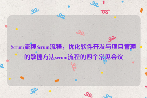 Scrum流程Scrum流程，优化软件开发与项目管理的敏捷方法scrum流程的四个常见会议