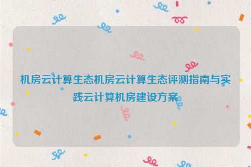 机房云计算生态机房云计算生态评测指南与实践云计算机房建设方案