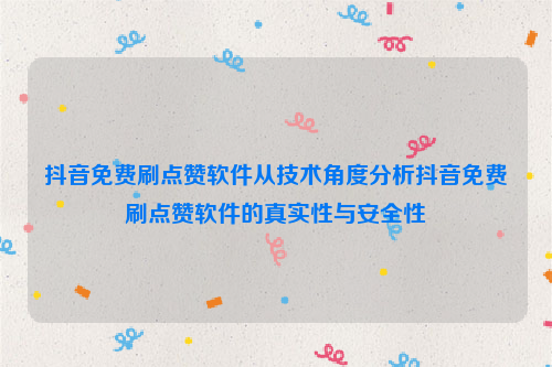 抖音免费刷点赞软件从技术角度分析抖音免费刷点赞软件的真实性与安全性