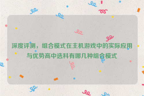 深度评测，组合模式在主机游戏中的实际应用与优势高中选科有哪几种组合模式