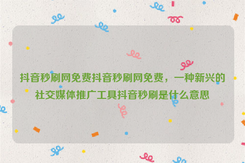 抖音秒刷网免费抖音秒刷网免费，一种新兴的社交媒体推广工具抖音秒刷是什么意思