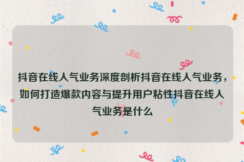 抖音在线人气业务深度剖析抖音在线人气业务，如何打造爆款内容与提升用户粘性抖音在线人气业务是什么