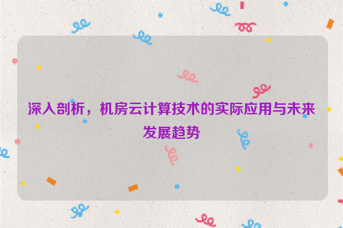 深入剖析，机房云计算技术的实际应用与未来发展趋势