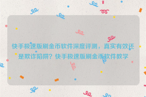 快手极速版刷金币软件深度评测，真实有效还是欺诈陷阱？快手极速版刷金币软件教学