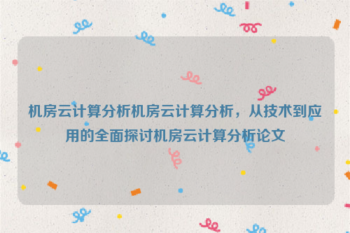 机房云计算分析机房云计算分析，从技术到应用的全面探讨机房云计算分析论文