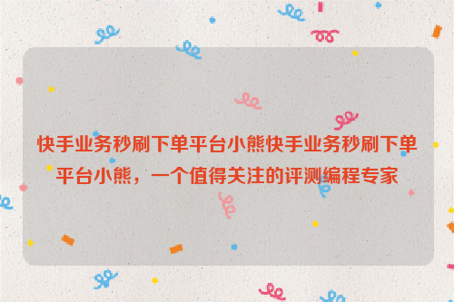 快手业务秒刷下单平台小熊快手业务秒刷下单平台小熊，一个值得关注的评测编程专家