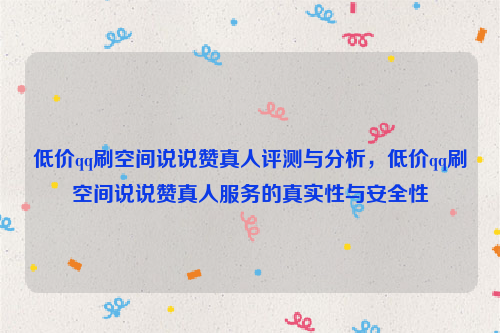 低价qq刷空间说说赞真人评测与分析，低价qq刷空间说说赞真人服务的真实性与安全性