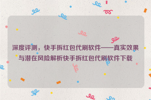 深度评测，快手拆红包代刷软件——真实效果与潜在风险解析快手拆红包代刷软件下载