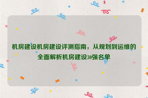 机房建设机房建设评测指南，从规划到运维的全面解析机房建设30强名单