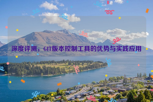 深度评测，GIT版本控制工具的优势与实践应用