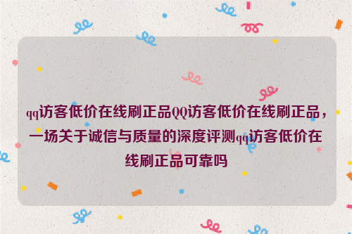 qq访客低价在线刷正品QQ访客低价在线刷正品，一场关于诚信与质量的深度评测qq访客低价在线刷正品可靠吗