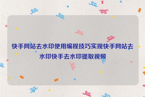 快手网站去水印使用编程技巧实现快手网站去水印快手去水印提取视频