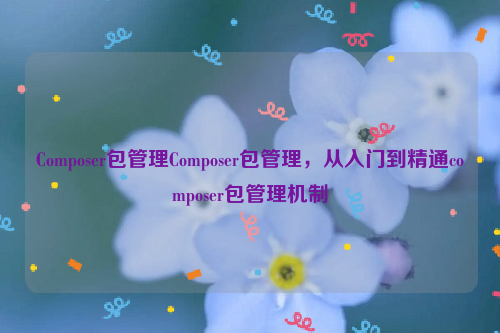 Composer包管理Composer包管理，从入门到精通composer包管理机制