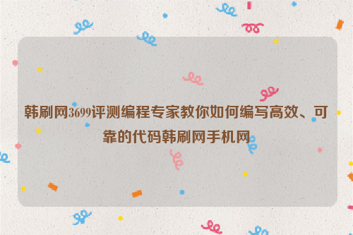 韩刷网3699评测编程专家教你如何编写高效、可靠的代码韩刷网手机网