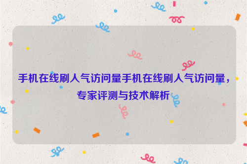 手机在线刷人气访问量手机在线刷人气访问量，专家评测与技术解析