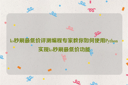 ks秒刷最低价评测编程专家教你如何使用Python实现ks秒刷最低价功能