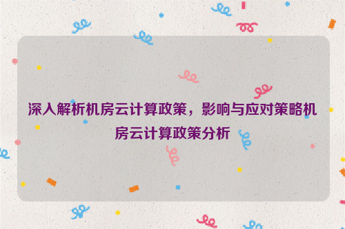 深入解析机房云计算政策，影响与应对策略机房云计算政策分析