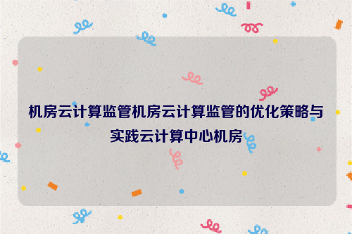 机房云计算监管机房云计算监管的优化策略与实践云计算中心机房