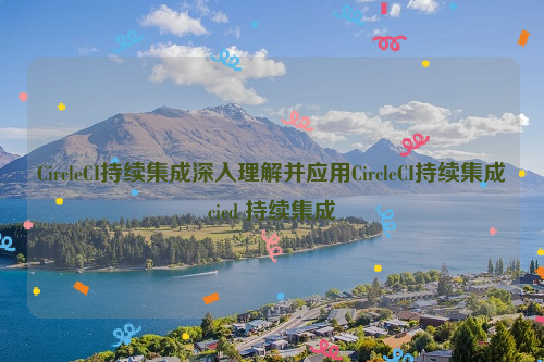 CircleCI持续集成深入理解并应用CircleCI持续集成cicd 持续集成