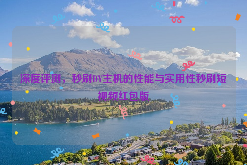 深度评测，秒刷DY主机的性能与实用性秒刷短视频红包版