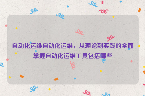 自动化运维自动化运维，从理论到实践的全面掌握自动化运维工具包括哪些