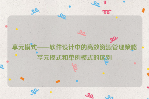 享元模式——软件设计中的高效资源管理策略享元模式和单例模式的区别