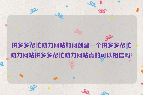 拼多多帮忙助力网站如何创建一个拼多多帮忙助力网站拼多多帮忙助力网站真的可以相信吗?