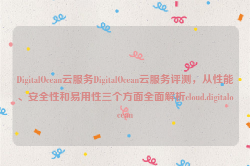 DigitalOcean云服务DigitalOcean云服务评测，从性能、安全性和易用性三个方面全面解析cloud.digitalocean