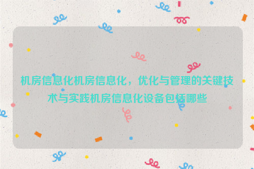 机房信息化机房信息化，优化与管理的关键技术与实践机房信息化设备包括哪些