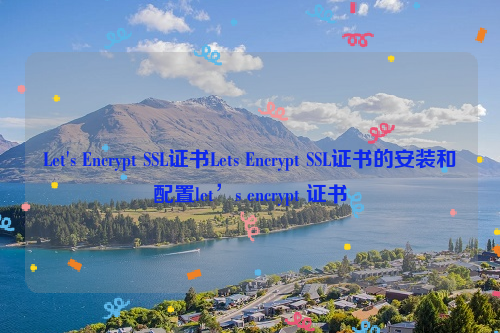 Let's Encrypt SSL证书Lets Encrypt SSL证书的安装和配置let’s encrypt 证书