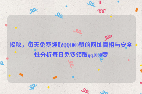 揭秘，每天免费领取QQ1000赞的网址真相与安全性分析每日免费领取qq1000赞